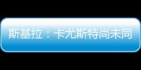 斯基拉	
：卡尤斯特尚未同意加盟贝西克塔斯，他收到水晶宫的报价
