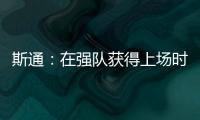 斯通：在强队获得上场时间 比在烂队砍20分更难