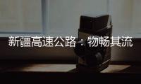 新疆高速公路：物畅其流 人悦其行