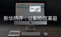 新华热评
：让职称改革最大限度激发“人才红利”