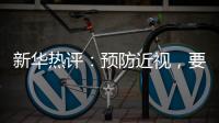 新华热评	�：预防近视，要让孩子们野起来�、疯起来！