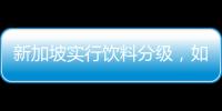 新加坡实行饮料分级，如此判断饮品健康合理吗�？