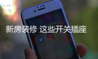 新房装修 这些开关插座知识你要知道