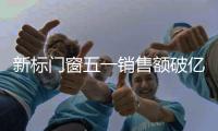 新标门窗五一销售额破亿，用实力和口碑创战绩