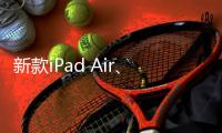 新款iPad Air、iPad明天正式发售 最长可享24期分期免息