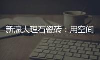 新濠大理石瓷砖	：用空间抒写爱意，尽情享「爱」每一刻