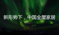新形势下
，中国全屋家居市场迎来黄金期
