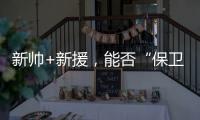 新帅+新援，能否“保卫”新鹏城？