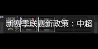 新赛季联赛新政策：中超将取消U23政策