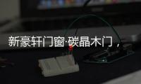 新豪轩门窗·碳晶木门	，有颜有料简直是家居绝配