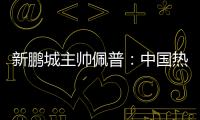 新鹏城主帅佩普：中国热爱足球，并将在足球领域不断发展