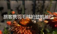 旅客携羽毛球拍登机被拦下	，吉祥航空：可能是尺寸超过航司规定