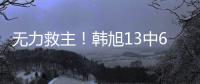 无力救主！韩旭13中6得到15分9篮板