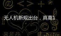 无人机新规出台
，真高120米以上列入管制空域，500米航拍或成历史？