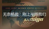无奈杨晨
：刚上半场我们的球员就感觉跑不动了
，站着的居多