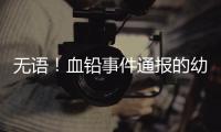 无语
！血铅事件通报的幼儿园出错
，难怪要提级调查！