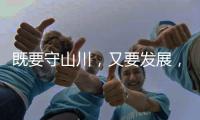 既要守山川，又要发展
，98%是山地的边境县如何破局？