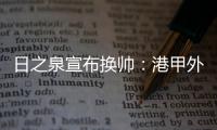 日之泉宣布换帅：港甲外教即将上任 曹阳被取代