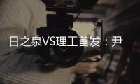 日之泉VS理工首发	
：尹鸿Bo卢斌队长PK 港脚压阵