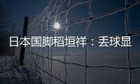 日本国脚稻垣祥：丢球显示出我们还有很多不成熟的地方