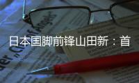 日本国脚前锋山田新	：首秀没能进球，让我感到有些遗憾