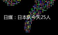 日媒�：日本队今天25人参加训练	，古贺太阳健身房单独训练