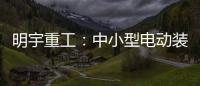 明宇重工：中小型电动装载机领域的王者