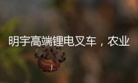 明宇高端锂电叉车	，农业仓储的硬核搭档