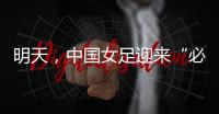 明天，中国女足迎来“必胜之战”！