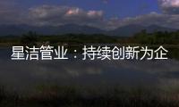 星洁管业
：持续创新为企业插上腾飞翅膀
