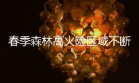春季森林高火险区域不断扩大：“南北并重”