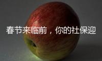 春节来临前，你的社保迎来2个变化