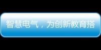 智慧电气，为创新教育搭建梦想舞台