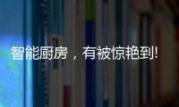 智能厨房，有被惊艳到!