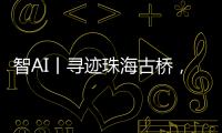智AI丨寻迹珠海古桥�，串连城市文脉