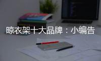 晾衣架十大品牌：小编告诉你晾衣架选购技巧
