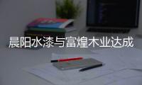 晨阳水漆与富煌木业达成战略合作，共筑人类绿色生活空间!