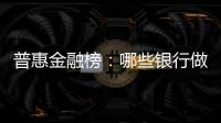 普惠金融榜：哪些银行做到了“普又惠”�？哪些银行尚留大片空白
？