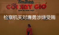 检察机关对唐勇涉嫌受贿	、巨额财产来源不明案提起公诉