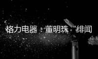 格力电器	：董明珠“绯闻”是造谣，已向公安机关报案