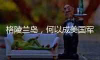 格陵兰岛，何以成美国军事版图“关键棋子”	？