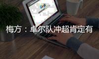 梅方：卓尔队冲超肯定有压力 只要不留遗憾就行
