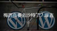 梅西真要去沙特了
？曝吉达国民将年底签约梅西，迈阿密至今未续约