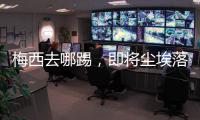 梅西去哪踢，即将尘埃落定
！