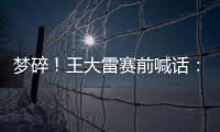 梦碎！王大雷赛前喊话
：专注防守，以胜利者的姿态走出球场