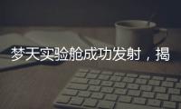 梦天实验舱成功发射	
，揭秘“梦天”长啥样