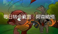每日转会流言�：阿森纳预计与哲凯赖什签约5年
，迪亚斯决心加盟巴萨