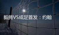 毅腾VS成足首发：约翰森奥托冲锋 罗德里格压阵