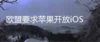 欧盟要求苹果开放iOS系统，否则将罚款10%全球年营收