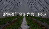 欧尚雅门窗阳光房，陪你度过五月艳阳天